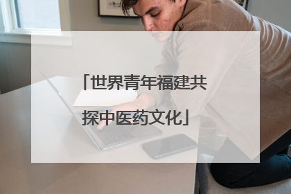 世界青年福建共探中医药文化