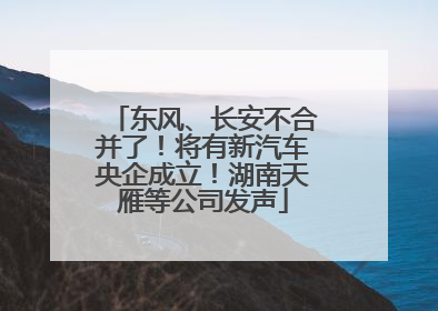 东风、长安不合并了！将有新汽车央企成立！湖南天雁等公司发声