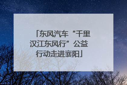 东风汽车“千里汉江东风行”公益行动走进襄阳