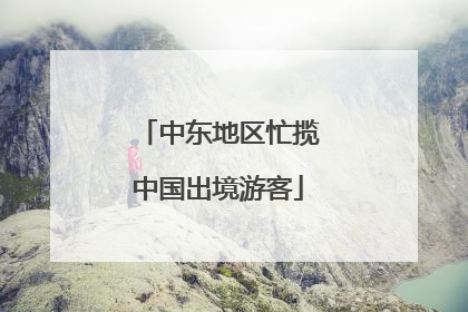 中东地区忙揽中国出境游客
