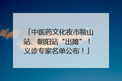 中医药文化夜市鞍山站、朝阳站“出摊”！义诊专家名单公布！