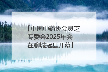 中国中药协会灵芝专委会2025年会在聊城冠县开幕