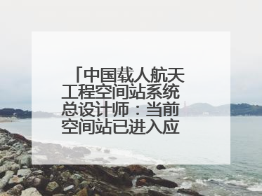 中国载人航天工程空间站系统总设计师：当前空间站已进入应用与发展阶段
