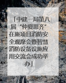 中建一局第八届“仲夏思齐”在施项目消防安全观摩会暨智慧消防设备设施应用交流会成功举办