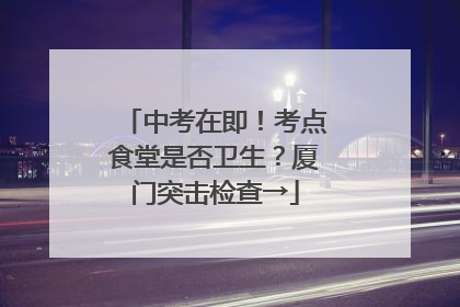 中考在即！考点食堂是否卫生？厦门突击检查→