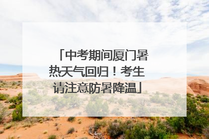 中考期间厦门暑热天气回归！考生请注意防暑降温