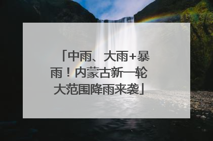 中雨、大雨+暴雨！内蒙古新一轮大范围降雨来袭