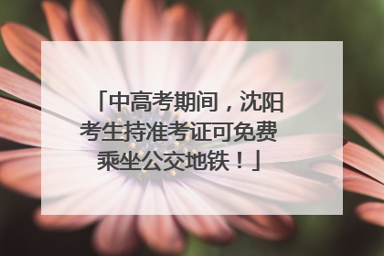 中高考期间，沈阳考生持准考证可免费乘坐公交地铁！