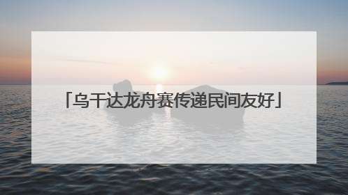 乌干达龙舟赛传递民间友好