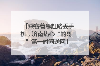 乘客着急赶路丢手机，济南热心“的哥”第一时间送回