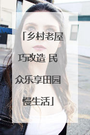 乡村老屋巧改造 民众乐享田园慢生活