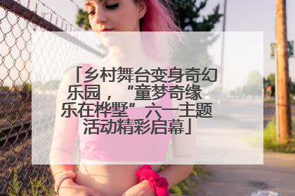 乡村舞台变身奇幻乐园，“童梦奇缘 乐在桦墅”六一主题活动精彩启幕