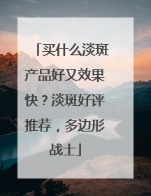买什么淡斑产品好又效果快？淡斑好评推荐，多边形战士