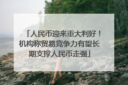 人民币迎来重大利好！机构称贸易竞争力有望长期支撑人民币走强