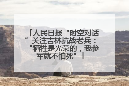 人民日报“时空对话”关注吉林抗战老兵：“牺牲是光荣的，我参军就不怕死”