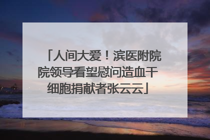 人间大爱！滨医附院院领导看望慰问造血干细胞捐献者张云云