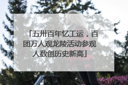 五卅百年忆工运，百团万人观龙陵活动参观人数创历史新高