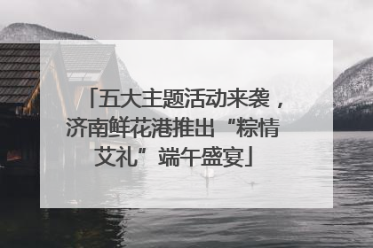 五大主题活动来袭，济南鲜花港推出“粽情艾礼”端午盛宴