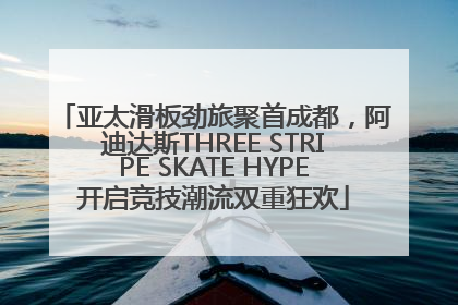 亚太滑板劲旅聚首成都，阿迪达斯THREE STRIPE SKATE HYPE开启竞技潮流双重狂欢