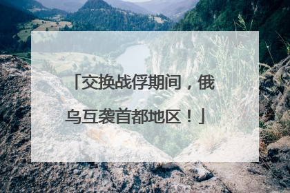 交换战俘期间，俄乌互袭首都地区！