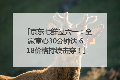 京东七鲜过六一：全家童心30分钟达 618价格持续击穿！