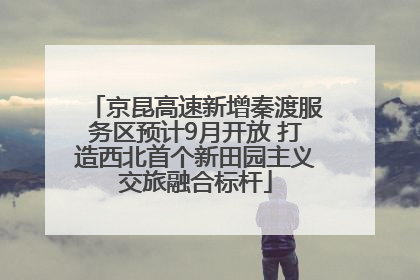 京昆高速新增秦渡服务区预计9月开放 打造西北首个新田园主义交旅融合标杆