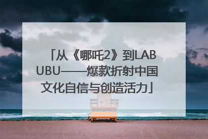 从《哪吒2》到LABUBU——爆款折射中国文化自信与创造活力