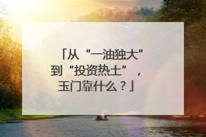 从“一油独大”到“投资热土”，玉门靠什么？