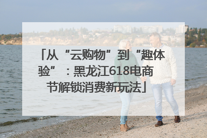 从“云购物”到“趣体验”：黑龙江618电商节解锁消费新玩法