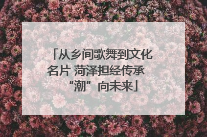 从乡间歌舞到文化名片 菏泽担经传承“潮”向未来