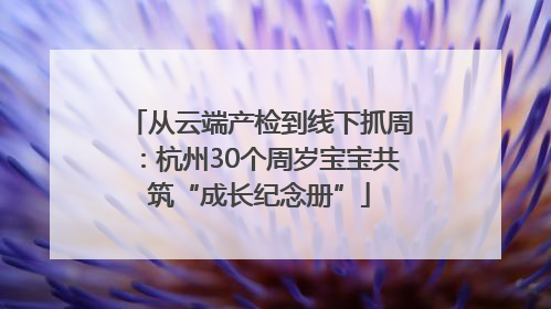 从云端产检到线下抓周：杭州30个周岁宝宝共筑“成长纪念册”