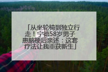 从坐轮椅到独立行走！宁德58岁男子患脑梗后亲述：这套疗法让我重获新生