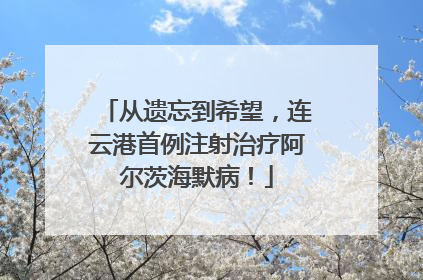 从遗忘到希望，连云港首例注射治疗阿尔茨海默病！