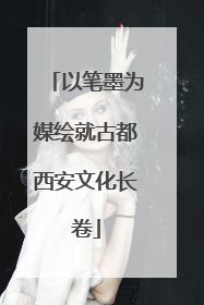 以笔墨为媒绘就古都西安文化长卷