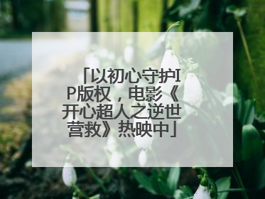 以初心守护IP版权，电影《开心超人之逆世营救》热映中