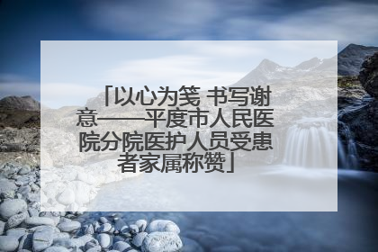 以心为笺 书写谢意——平度市人民医院分院医护人员受患者家属称赞