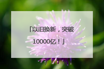 以旧换新，突破10000亿！