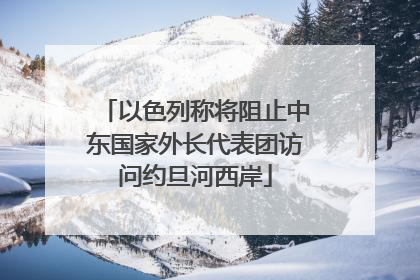 以色列称将阻止中东国家外长代表团访问约旦河西岸