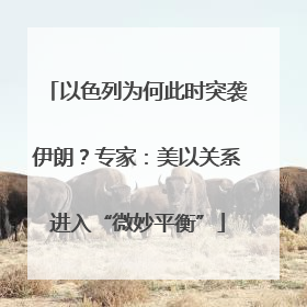 以色列为何此时突袭伊朗？专家：美以关系进入“微妙平衡”
