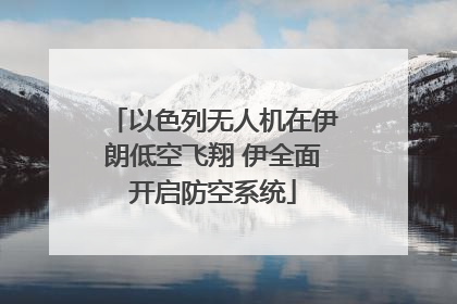 以色列无人机在伊朗低空飞翔 伊全面开启防空系统