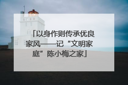 以身作则传承优良家风——记“文明家庭”陈小梅之家