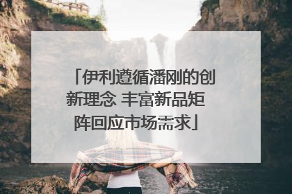 伊利遵循潘刚的创新理念 丰富新品矩阵回应市场需求