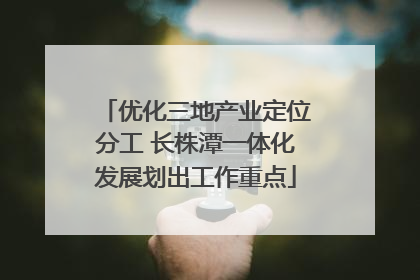 优化三地产业定位分工 长株潭一体化发展划出工作重点