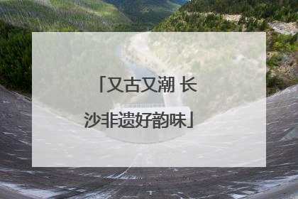 又古又潮 长沙非遗好韵味