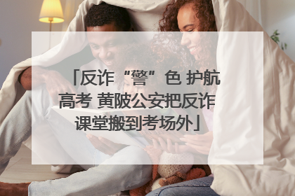 反诈“警”色 护航高考 黄陂公安把反诈课堂搬到考场外