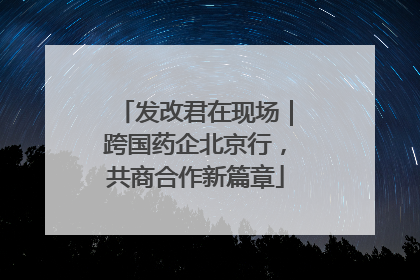发改君在现场｜跨国药企北京行，共商合作新篇章