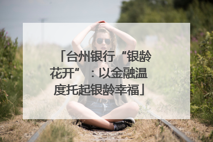 台州银行“银龄花开”：以金融温度托起银龄幸福