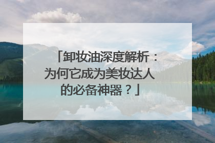 卸妆油深度解析：为何它成为美妆达人的必备神器？