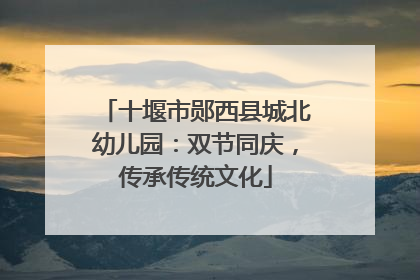 十堰市郧西县城北幼儿园：双节同庆，传承传统文化
