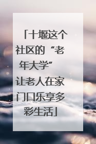 十堰这个社区的“老年大学” 让老人在家门口乐享多彩生活